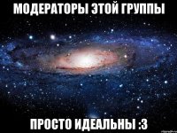 модераторы этой группы просто идеальны :3