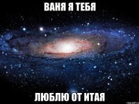 ВАНЯ Я ТЕБЯ ЛЮБЛЮ от итая