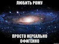 Любить Рому ПРОСТО НЕРЕАЛЬНО ОФИГЕННО