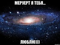 МЕРУЕРТ Я ТЕБЯ... ЛЮБЛЮ)))