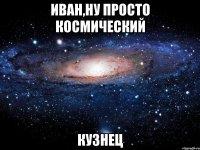 иван,ну просто космический кузнец