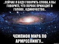 ..Сейчас я буду говорить слова, а вы говорите, что первое приходит в голову.. Одиночество.. Чемпион мира по армреслингу...