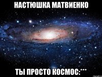 Настюшка Матвиенко ТЫ ПРОСТО КОСМОС:***