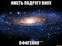 Иметь подругу Вику Офигенно***