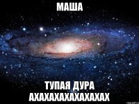 Маша Тупая дура ахахахахахахахах