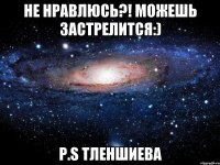 не нравлюсь?! можешь застрелится:) P.S Тленшиева