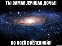 ты самая лучшая дочь!! во всей вселенной!!