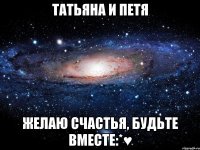 Татьяна и Петя Желаю счастья, будьте вместе:*♥