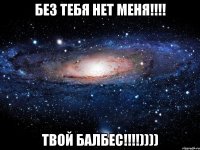 Без тебя нет меня!!!! Твой Балбес!!!!))))