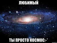 Любимый ТЫ ПРОСТО КОСМОС:-*