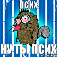 ПСИХ Ну ты псих