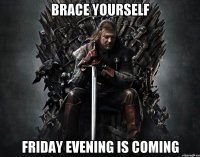 BRACE YOURSELF FRIDAY EVENING IS COMING