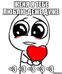 ЖЕНЯ Я тебе люблю деже дуже <3 <3 <3 <3 <3