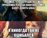 я думал, что зал решит все мои проблемы, а когда накачаюсь мне будет давать бабы я никогда так не ошибался