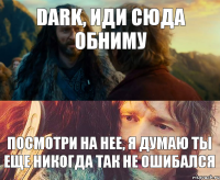 dark, иди сюда обниму Посмотри на нее, я думаю ты еще никогда так не ошибался