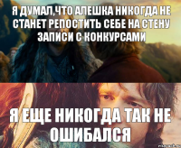 я думал,что Алешка никогда не станет репостить себе на стену записи с конкурсами я еще никогда так не ошибался