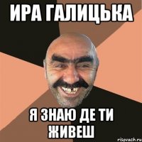 Ира Галицька я знаю де ти живеш