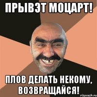 Прывэт Моцарт! Плов делать некому, возвращайся!