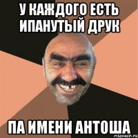 У КАЖДОГО ЕСТЬ ИПАНУТЫЙ ДРУК ПА ИМЕНИ АНТОША