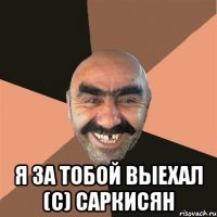  Я за тобой выехал (с) Саркисян