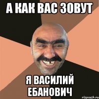 а как вас зовут я василий ебанович
