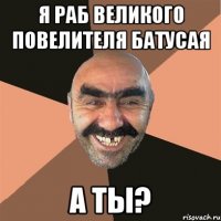 Я РАБ ВЕЛИКОГО ПОВЕЛИТЕЛЯ БАТУСАЯ А ТЫ?