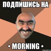 ПОДПИШИСЬ НА • MORNING •