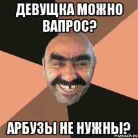 Девущка можно вапрос? Арбузы не нужны?