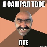 Я сажрал твое ПТе