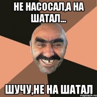 не насосал,а на шатал... шучу,не на шатал