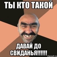 Ты кто такой Давай до свиданья!!!!!!