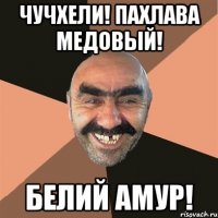 Чучхели! Пахлава медовый! Белий амур!