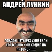 андрей лункин гондон четырёх ухий ебли его в очко и он ходил на пяточок!!!!!