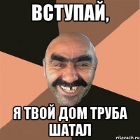 Вступай, я твой дом труба шатал