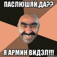 Паслюшяй,да?? Я Армин видэл!!!