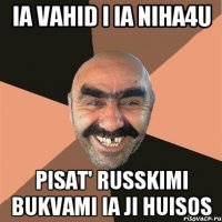 ia vahid i ia niha4u pisat' russkimi bukvami ia ji huisos