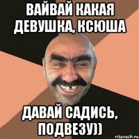 ВАЙВАЙ КАКАЯ ДЕВУШКА, КСЮША ДАВАЙ САДИСЬ, ПОДВЕЗУ))