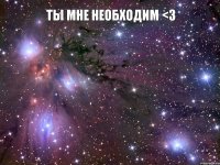 Ты мне необходим <3