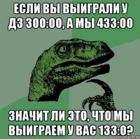 если вы выиграли у Д3 300:00, а мы 433:00 значит ли это, что мы выиграем у вас 133:0?