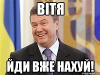 ВІТЯ ЙДИ ВЖЕ НАХУЙ!