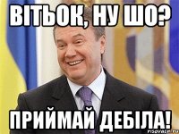 Вітьок, ну шо? Приймай дебіла!