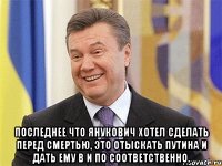  Последнее что Янукович хотел сделать перед смертью, это отыскать Путина и дать ему в и по соответственно.