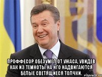  Проффесор обезумел от ужаса, увидев как из темноты на нго надвигаются белые светящиеся толчки.