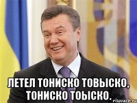  Летел тониско товыско, тониско тоыско.