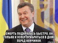  Смерть подкралась быстро, он только и успел прибраться в доме перед кончиной.