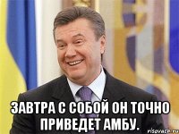  Завтра с собой он точно приведет амбу.