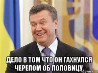  Дело в том что он гахнулся черепом об половицу.