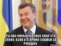  Ты как умный человек знал это слово. Взяв его прямо скажем за рубашку.