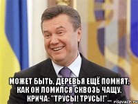  Может быть, деревья ещё помнят, как он ломился сквозь чащу, крича: "Трусы! Трусы!"…