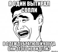 Я один вытирал сопли В одежду братюлей когда они этого не видели?